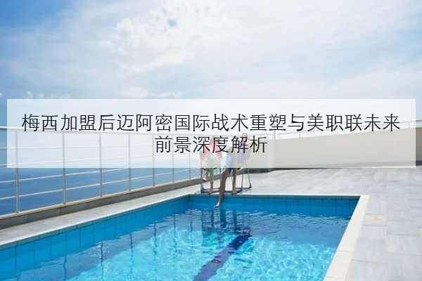 梅西加盟后迈阿密国际战术重塑与美职联未来前景深度解析