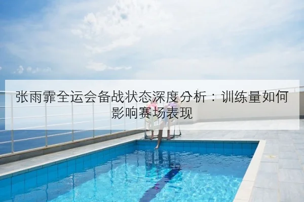 张雨霏全运会备战状态深度分析：训练量如何影响赛场表现